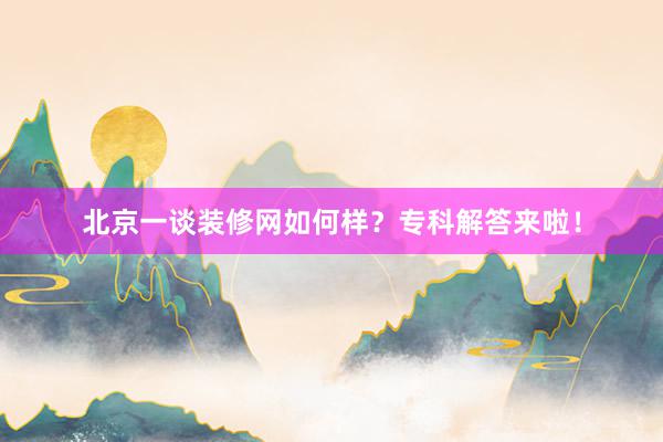 北京一谈装修网如何样？专科解答来啦！