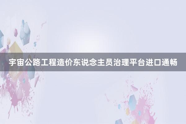 宇宙公路工程造价东说念主员治理平台进口通畅
