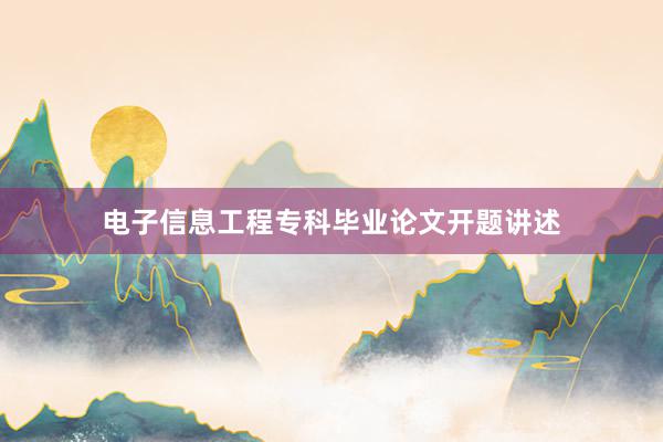 电子信息工程专科毕业论文开题讲述