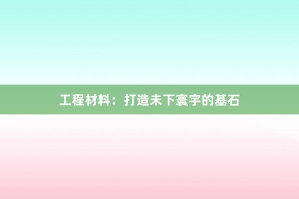 工程材料：打造未下寰宇的基石