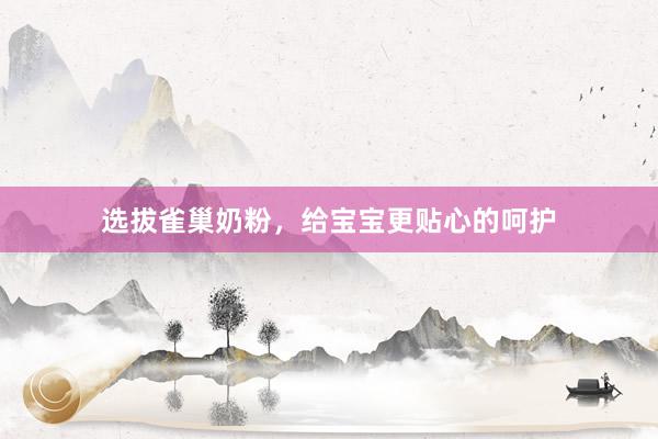 选拔雀巢奶粉，给宝宝更贴心的呵护