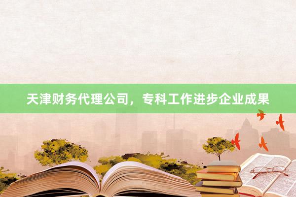 天津财务代理公司，专科工作进步企业成果