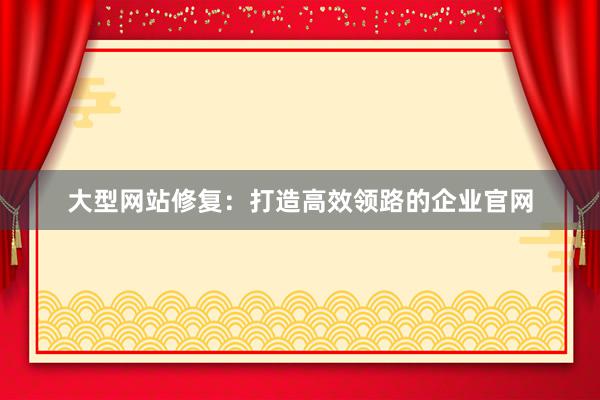 大型网站修复：打造高效领路的企业官网