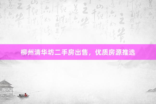 柳州清华坊二手房出售，优质房源推选