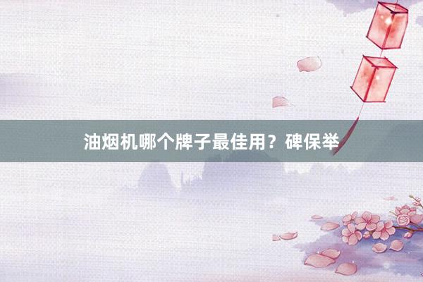 油烟机哪个牌子最佳用？碑保举