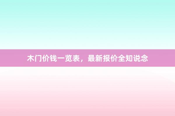 木门价钱一览表，最新报价全知说念