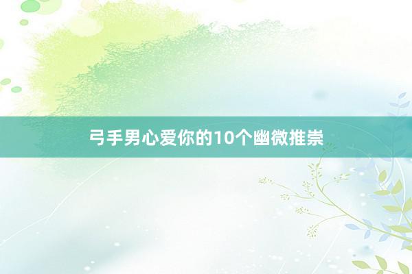 弓手男心爱你的10个幽微推崇