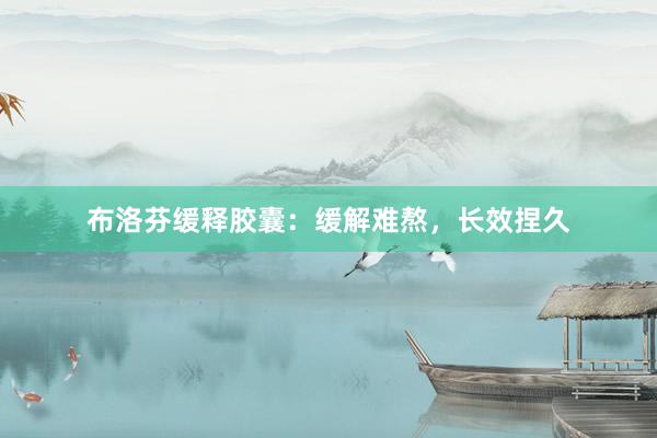 布洛芬缓释胶囊：缓解难熬，长效捏久