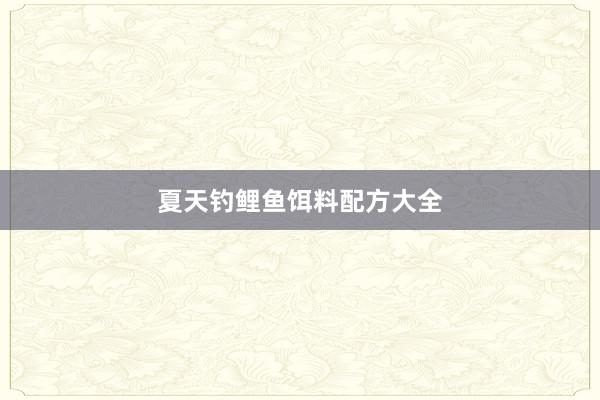 夏天钓鲤鱼饵料配方大全