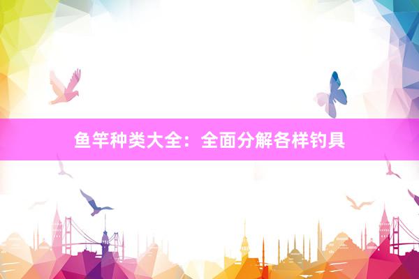 鱼竿种类大全：全面分解各样钓具