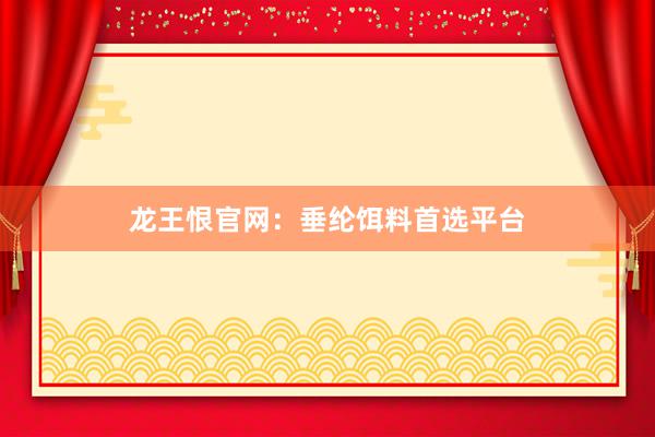龙王恨官网：垂纶饵料首选平台