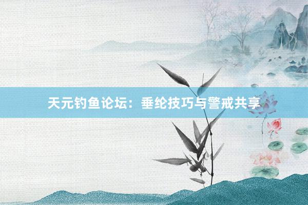 天元钓鱼论坛：垂纶技巧与警戒共享