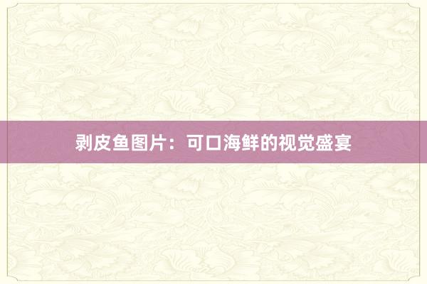 剥皮鱼图片：可口海鲜的视觉盛宴